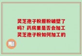 灵芝孢子粉原粉破壁了吗？药房里是否会加工灵芝孢子粉如何加工的