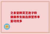 之素堂牌灵芝孢子粉 健康养生新选择营养丰富功效多