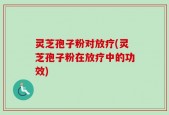 灵芝孢子粉对放疗(灵芝孢子粉在放疗中的功效)