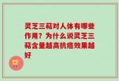 灵芝三萜对人体有哪些作用？为什么说灵芝三萜含量越高抗癌效果越好