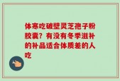 体寒吃破壁灵芝孢子粉胶囊？有没有冬季滋补的补品适合体质差的人吃