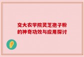 交大农学院灵芝孢子粉的神奇功效与应用探讨