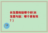 长生露和肽哪个好(长生露与肽：哪个更有效？)