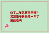 吃了二年灵芝孢子粉？灵芝孢子粉失效一年了还能吃吗