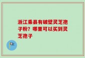 浙江乘县有破壁灵芝孢子粉？哪里可以买到灵芝孢子