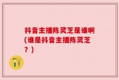 抖音主播陈灵芝是谁啊(谁是抖音主播陈灵芝？)