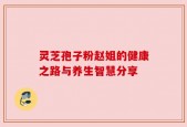灵芝孢子粉赵姐的健康之路与养生智慧分享