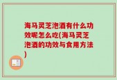 海马灵芝泡酒有什么功效呢怎么吃(海马灵芝泡酒的功效与食用方法)