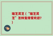 瑞芝灵芝 (“瑞芝灵芝”怎样变得受欢迎？)