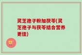 灵芝孢子粉加茯苓(灵芝孢子与茯苓结合营养更佳)
