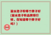 丽水孢子粉哪个牌子好(丽水孢子粉品牌排行榜，你知道哪个牌子好吗？)