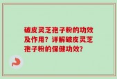破皮灵芝孢子粉的功效及作用？详解破皮灵芝孢子粉的保健功效？