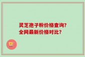 灵芝孢子粉价格查询？全网最新价格对比？