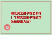 湖北灵芝孢子粉怎么样？了解灵芝孢子粉的功效和使用方法？