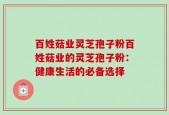 百姓菇业灵芝孢子粉百姓菇业的灵芝孢子粉：健康生活的必备选择