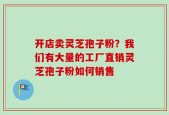 开店卖灵芝孢子粉？我们有大量的工厂直销灵芝孢子粉如何销售