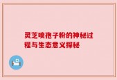 灵芝喷孢子粉的神秘过程与生态意义探秘