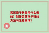 灵芝孢子粉是用什么做的？制作灵芝孢子粉的方法与注意事项？