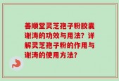 善顺堂灵芝孢子粉胶囊谢涛的功效与用法？详解灵芝孢子粉的作用与谢涛的使用方法？