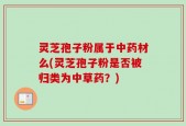 灵芝孢子粉属于中药材么(灵芝孢子粉是否被归类为中草药？)