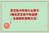 灵芝孢子粉用什么牌子(精选灵芝孢子粉品牌，全面解析使用方法！)