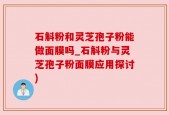 石斛粉和灵芝孢子粉能做面膜吗_石斛粉与灵芝孢子粉面膜应用探讨)
