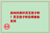 森林的奥妙灵芝孢子粉？灵芝孢子粉在哪里能买到