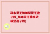 蕴本灵芝牌破壁灵芝孢子粉_蕴本灵芝牌高效破壁孢子粉)