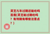 灵芝几年过期还能吃吗百度(灵芝能过期吃吗？有效期有哪些注意点？)