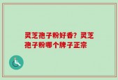 灵芝孢子粉好香？灵芝孢子粉哪个牌子正宗