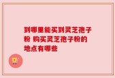 到哪里能买到灵芝孢子粉 购买灵芝孢子粉的地点有哪些