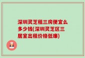 深圳灵芝租三房便宜么多少钱(深圳灵芝区三居室出租价格低廉)