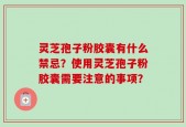灵芝孢子粉胶囊有什么禁忌？使用灵芝孢子粉胶囊需要注意的事项？
