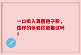 一口吸入真菌孢子粉，这样的体验你敢尝试吗？