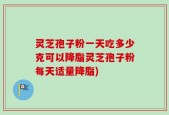 灵芝孢子粉一天吃多少克可以降脂灵芝孢子粉每天适量降脂)