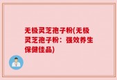 无极灵芝孢子粉(无极灵芝孢子粉：强效养生保健佳品)