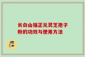 长白山福正元灵芝孢子粉的功效与使用方法