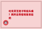 吃完灵芝孢子粉后头痛？揭开这奇怪现象背后的