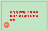 灵芝孢子粉什么时候服最佳？灵芝孢子粉如何食用