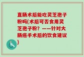 直肠术后能吃灵芝孢子粉吗(术后可否食用灵芝孢子粉？——针对大肠癌手术后的饮食建议)