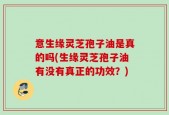 意生缘灵芝孢子油是真的吗(生缘灵芝孢子油有没有真正的功效？)