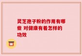 灵芝孢子粉的作用有哪些 对健康有着怎样的功效