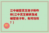 江中破壁灵芝孢子粉咋样(江中灵芝被研发成破壁孢子粉，有何功效？)