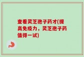 查看灵芝孢子药才(提高免疫力，灵芝孢子药值得一试)
