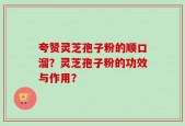 夸赞灵芝孢子粉的顺口溜？灵芝孢子粉的功效与作用？