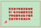 灵芝孢子粉是否影响受孕？每次吃破壁灵芝孢子粉后都有点肚子痛灵芝孢子粉不易消化吗