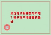 灵芝孢子粉种类与产地？孢子粉产地哪里的最好