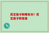 灵芝孢子粉降灰分？灵芝孢子粉密度
