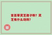 言百草灵芝孢子粉？灵芝有什么功效？