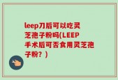 leep刀后可以吃灵芝孢子粉吗(LEEP手术后可否食用灵芝孢子粉？)
